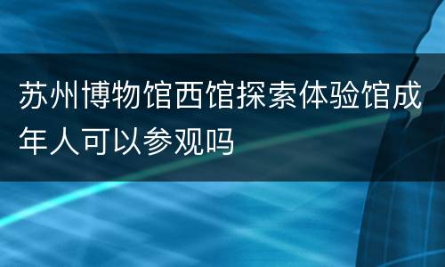 苏州博物馆西馆探索体验馆成年人可以参观吗