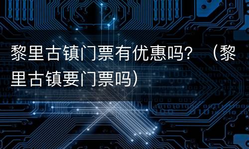 黎里古镇门票有优惠吗？（黎里古镇要门票吗）