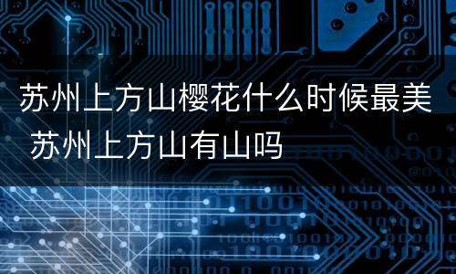 苏州上方山樱花什么时候最美 苏州上方山有山吗