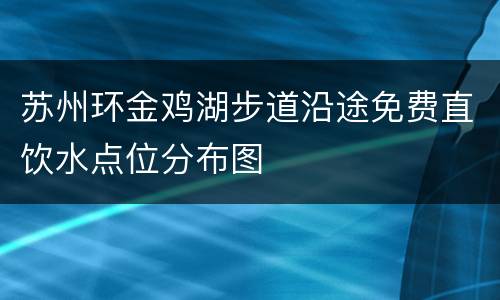 苏州环金鸡湖步道沿途免费直饮水点位分布图