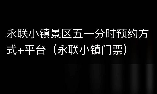 永联小镇景区五一分时预约方式+平台（永联小镇门票）