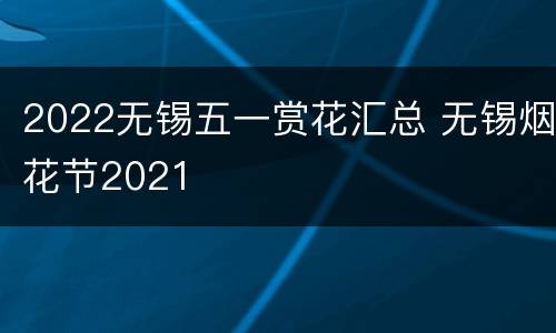2022无锡五一赏花汇总 无锡烟花节2021