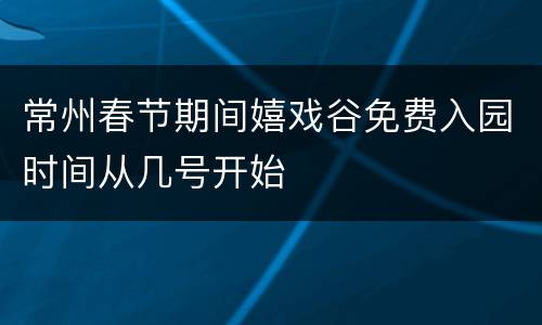 常州春节期间嬉戏谷免费入园时间从几号开始