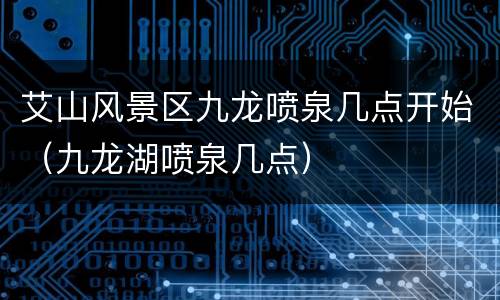 艾山风景区九龙喷泉几点开始（九龙湖喷泉几点）