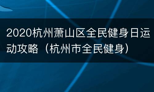 2020杭州萧山区全民健身日运动攻略（杭州市全民健身）