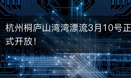 杭州桐庐山湾湾漂流3月10号正式开放！