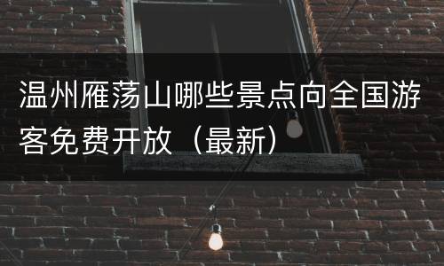 温州雁荡山哪些景点向全国游客免费开放（最新）