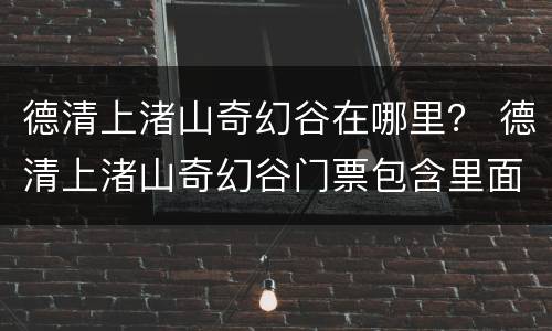 德清上渚山奇幻谷在哪里？ 德清上渚山奇幻谷门票包含里面所有的项目吗