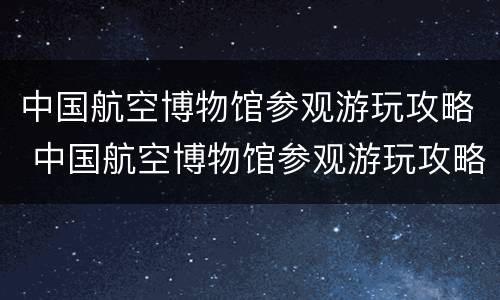 中国航空博物馆参观游玩攻略 中国航空博物馆参观游玩攻略图