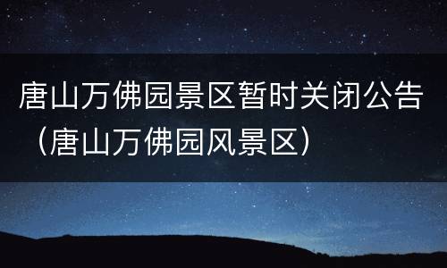 唐山万佛园景区暂时关闭公告（唐山万佛园风景区）