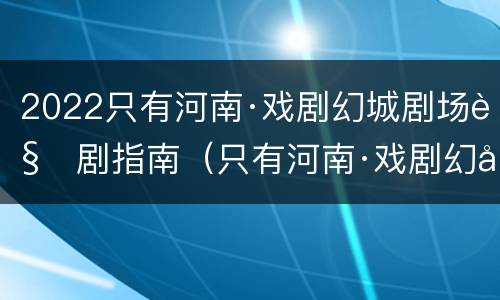 2022只有河南·戏剧幻城剧场观剧指南（只有河南·戏剧幻城受灾了吗）
