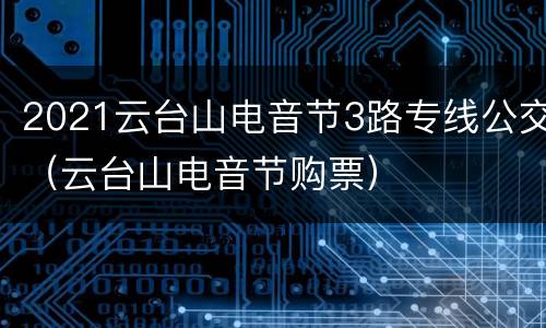 2021云台山电音节3路专线公交（云台山电音节购票）