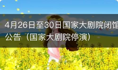 4月26日至30日国家大剧院闭馆公告（国家大剧院停演）
