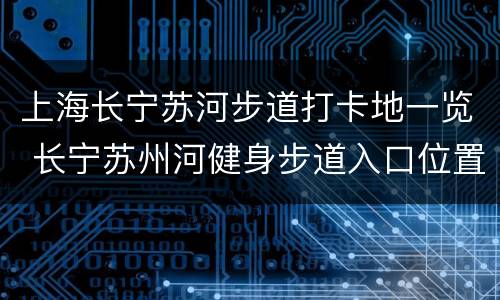 上海长宁苏河步道打卡地一览 长宁苏州河健身步道入口位置