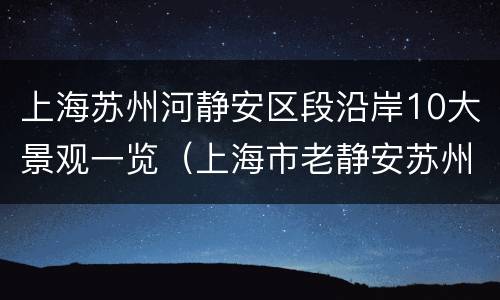 上海苏州河静安区段沿岸10大景观一览（上海市老静安苏州河规划）
