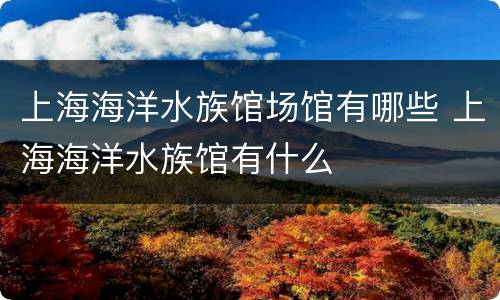 上海海洋水族馆场馆有哪些 上海海洋水族馆有什么