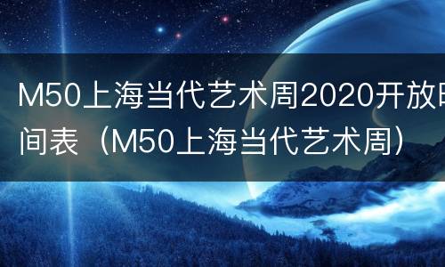 M50上海当代艺术周2020开放时间表（M50上海当代艺术周）