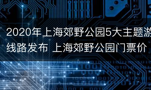 2020年上海郊野公园5大主题游线路发布 上海郊野公园门票价格2020