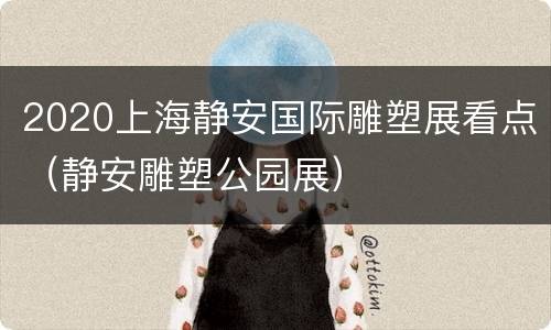 2020上海静安国际雕塑展看点（静安雕塑公园展）