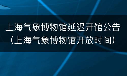 上海气象博物馆延迟开馆公告（上海气象博物馆开放时间）