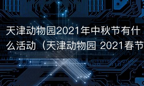 天津动物园2021年中秋节有什么活动（天津动物园 2021春节）