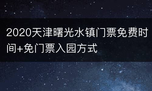 2020天津曙光水镇门票免费时间+免门票入园方式