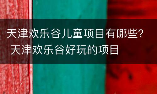 天津欢乐谷儿童项目有哪些？ 天津欢乐谷好玩的项目