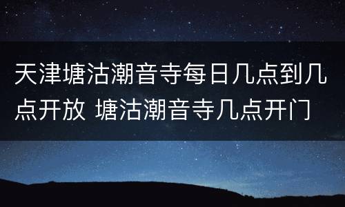 天津塘沽潮音寺每日几点到几点开放 塘沽潮音寺几点开门