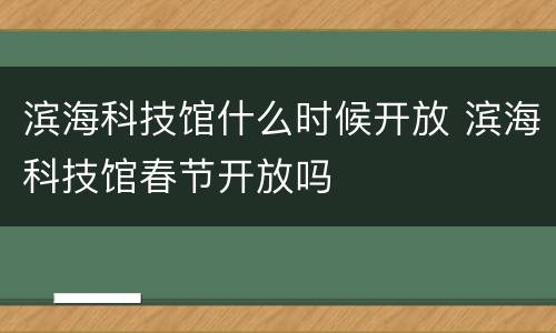 滨海科技馆什么时候开放 滨海科技馆春节开放吗