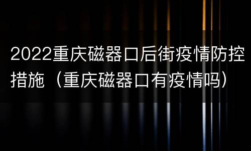 2022重庆磁器口后街疫情防控措施（重庆磁器口有疫情吗）