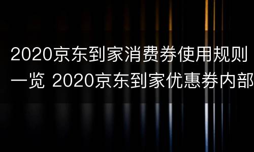 2020京东到家消费券使用规则一览 2020京东到家优惠券内部券