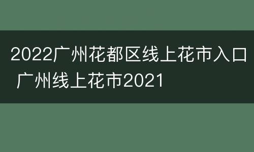 2022广州花都区线上花市入口 广州线上花市2021