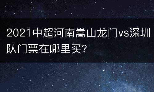 2021中超河南嵩山龙门vs深圳队门票在哪里买？