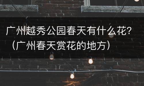 广州越秀公园春天有什么花？（广州春天赏花的地方）