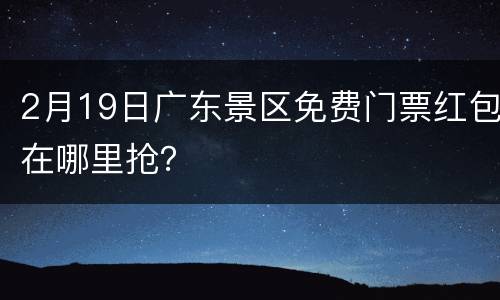 2月19日广东景区免费门票红包在哪里抢？