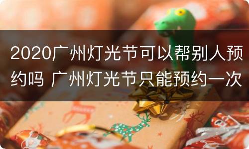 2020广州灯光节可以帮别人预约吗 广州灯光节只能预约一次吗
