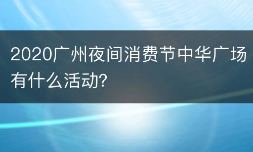 2020广州夜间消费节中华广场有什么活动？