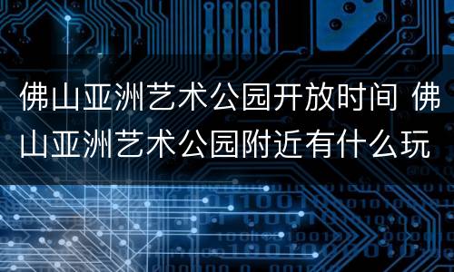 佛山亚洲艺术公园开放时间 佛山亚洲艺术公园附近有什么玩