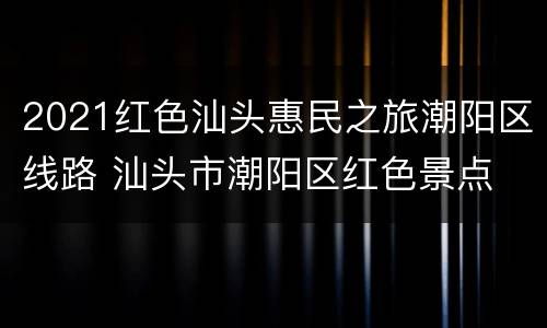 2021红色汕头惠民之旅潮阳区线路 汕头市潮阳区红色景点