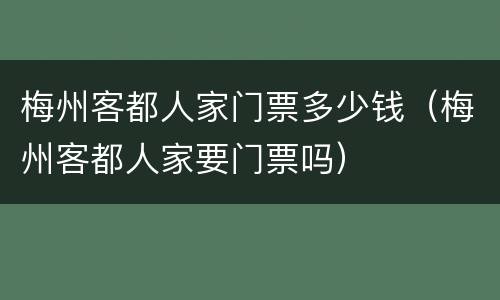 梅州客都人家门票多少钱（梅州客都人家要门票吗）