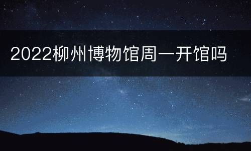 2022柳州博物馆周一开馆吗