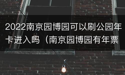 2022南京园博园可以刷公园年卡进入吗（南京园博园有年票吗）