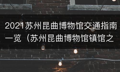 2021苏州昆曲博物馆交通指南一览（苏州昆曲博物馆镇馆之宝）