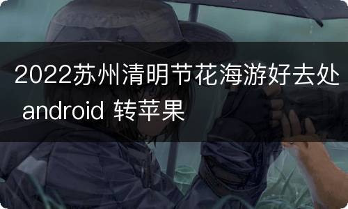 2022苏州清明节花海游好去处 android 转苹果