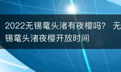 2022无锡鼋头渚有夜樱吗？ 无锡鼋头渚夜樱开放时间