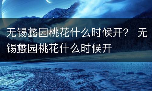 无锡蠡园桃花什么时候开？ 无锡蠡园桃花什么时候开