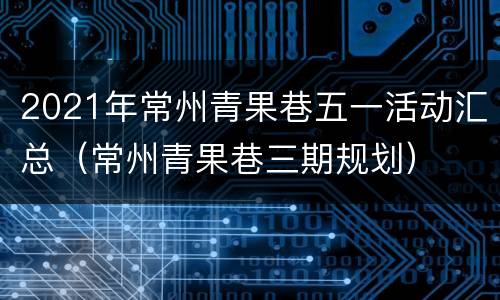 2021年常州青果巷五一活动汇总（常州青果巷三期规划）