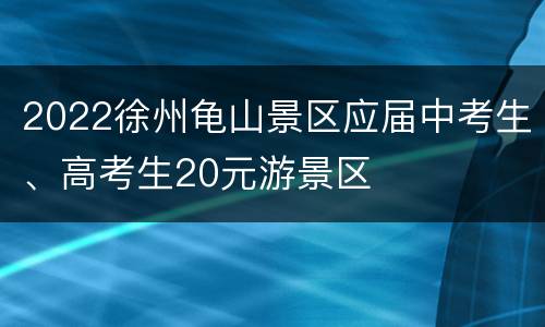 2022徐州龟山景区应届中考生、高考生20元游景区