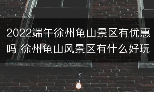 2022端午徐州龟山景区有优惠吗 徐州龟山风景区有什么好玩的