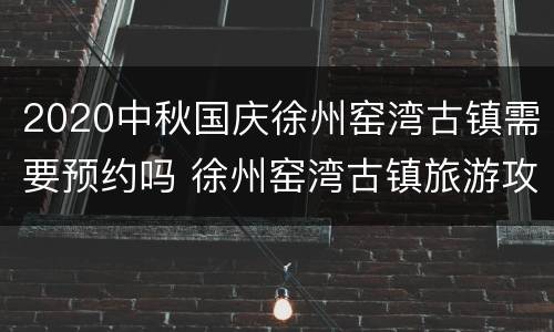 2020中秋国庆徐州窑湾古镇需要预约吗 徐州窑湾古镇旅游攻略